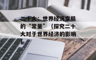 二十大：世界经济变局的“常量”（探究二十大对于世界经济的影响）