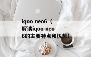 iqoo neo6（解读iqoo neo6的主要特点和优势）