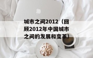 城市之间2012（回顾2012年中国城市之间的发展和变革）