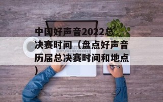 中国好声音2022总决赛时间（盘点好声音历届总决赛时间和地点）