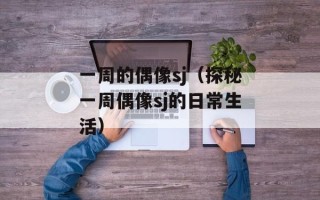 一周的偶像sj（探秘一周偶像sj的日常生活）