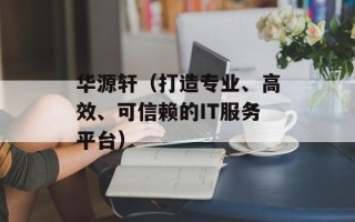华源轩（打造专业、高效、可信赖的IT服务平台）