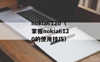 nokia6120（掌握nokia6120的使用技巧）