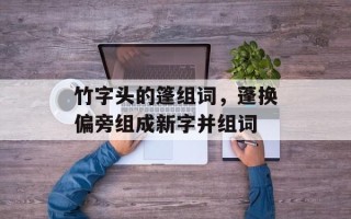 竹字头的篷组词，蓬换偏旁组成新字并组词