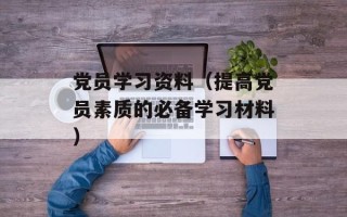 党员学习资料（提高党员素质的必备学习材料）