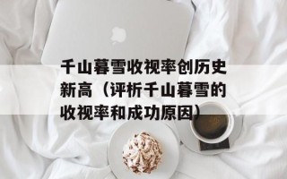 千山暮雪收视率创历史新高（评析千山暮雪的收视率和成功原因）