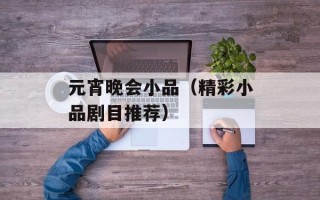 元宵晚会小品（精彩小品剧目推荐）