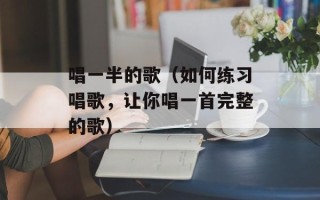唱一半的歌（如何练习唱歌，让你唱一首完整的歌）