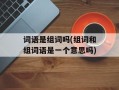词语是组词吗(组词和组词语是一个意思吗)