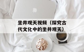 坐井观天视频（探究古代文化中的坐井观天）