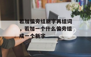 若加偏旁组新字再组词，若加一个什么偏旁组成一个新字