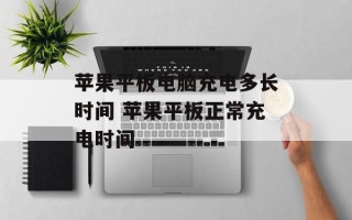 苹果平板电脑充电多长时间 苹果平板正常充电时间