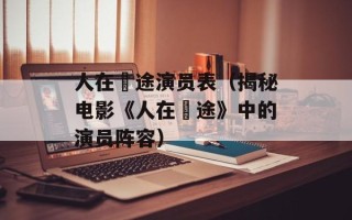 人在囧途演员表（揭秘电影《人在囧途》中的演员阵容）