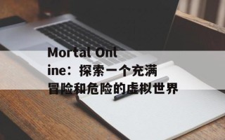 Mortal Online：探索一个充满冒险和危险的虚拟世界
