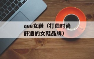 aee女鞋（打造时尚舒适的女鞋品牌）