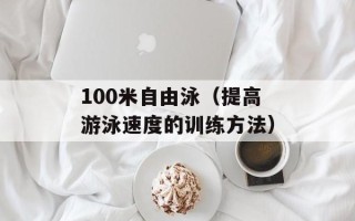 100米自由泳（提高游泳速度的训练方法）