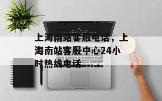 上海南站客服电话，上海南站客服中心24小时热线电话
