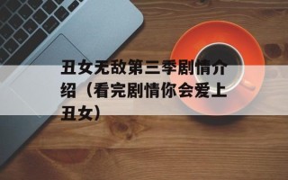 丑女无敌第三季剧情介绍（看完剧情你会爱上丑女）