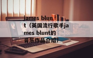 james blunt（英国流行歌手james blunt的音乐作品介绍）
