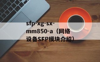 sfp-xg-sx-mm850-a（网络设备SFP模块介绍）