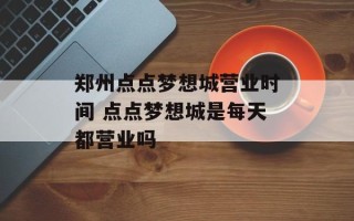 郑州点点梦想城营业时间 点点梦想城是每天都营业吗