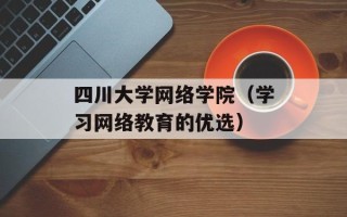 四川大学网络学院（学习网络教育的优选）