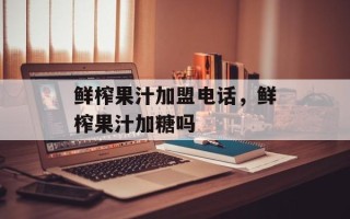 鲜榨果汁加盟电话，鲜榨果汁加糖吗