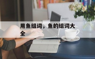 用鱼组词，鱼的组词大全