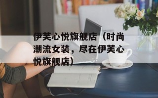 伊芙心悦旗舰店（时尚潮流女装，尽在伊芙心悦旗舰店）