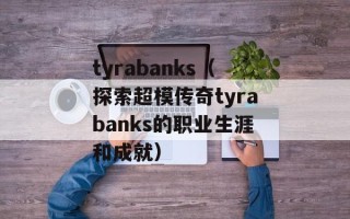 tyrabanks（探索超模传奇tyrabanks的职业生涯和成就）