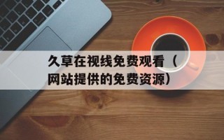 久草在视线免费观看（网站提供的免费资源）