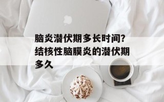 脑炎潜伏期多长时间？结核性脑膜炎的潜伏期多久