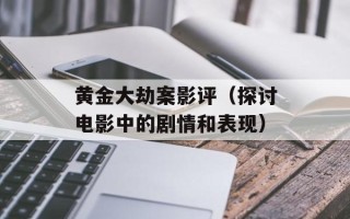 黄金大劫案影评（探讨电影中的剧情和表现）
