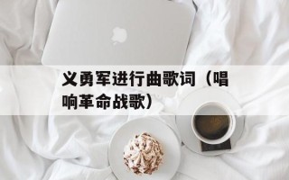 义勇军进行曲歌词（唱响革命战歌）
