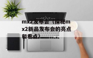 mx2发布会（探秘mx2新品发布会的亮点和看点）