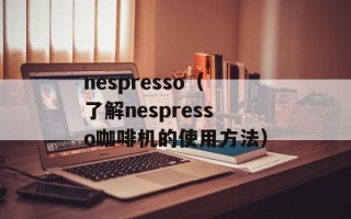 nespresso（了解nespresso咖啡机的使用方法）