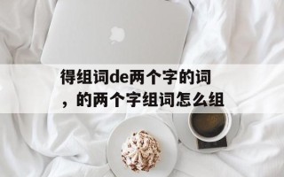 得组词de两个字的词，的两个字组词怎么组