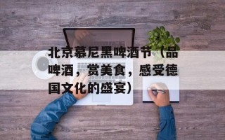 北京慕尼黑啤酒节（品啤酒，赏美食，感受德国文化的盛宴）