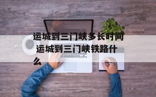 运城到三门峡多长时间 运城到三门峡铁路什么