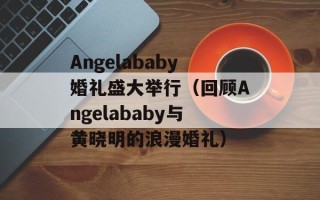 Angelababy婚礼盛大举行（回顾Angelababy与黄晓明的浪漫婚礼）