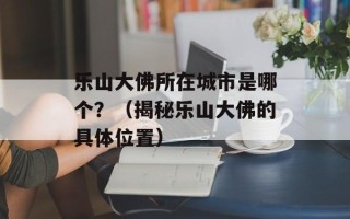 乐山大佛所在城市是哪个？（揭秘乐山大佛的具体位置）