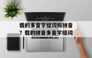 载的多音字组词和拼音？载的拼音多音字组词