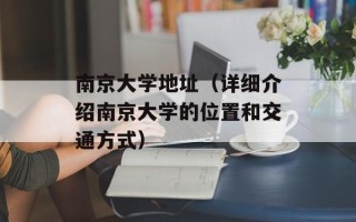 南京大学地址（详细介绍南京大学的位置和交通方式）