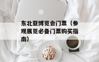 东北亚博览会门票（参观展览必备门票购买指南）