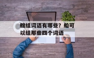 艘组词语有哪些？船可以组那些四个词语