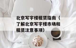 北京写字楼租赁指南（了解北京写字楼市场和租赁注意事项）