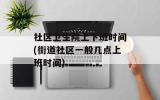 社区卫生院上下班时间(街道社区一般几点上班时间)
