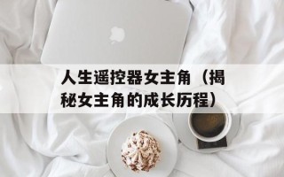 人生遥控器女主角（揭秘女主角的成长历程）