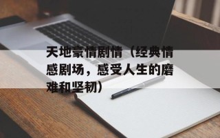 天地豪情剧情（经典情感剧场，感受人生的磨难和坚韧）