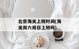 北京海关上班时间(海关周六周日上班吗)